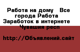 Работа на дому - Все города Работа » Заработок в интернете   . Чувашия респ.